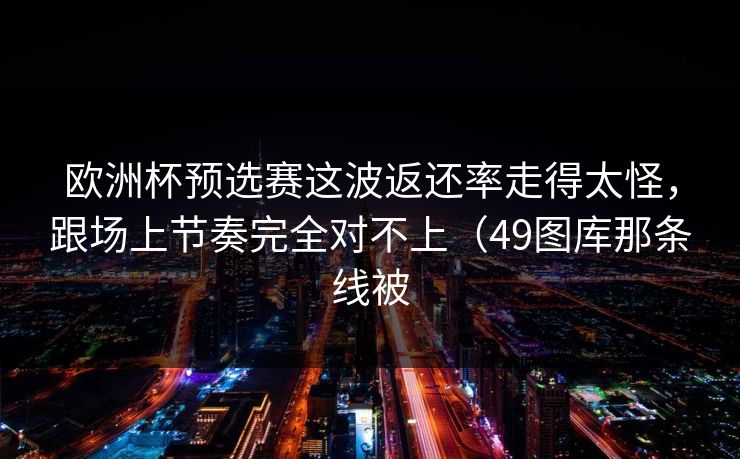 欧洲杯预选赛这波返还率走得太怪,跟场上节奏完全对不上(49图库那条线被