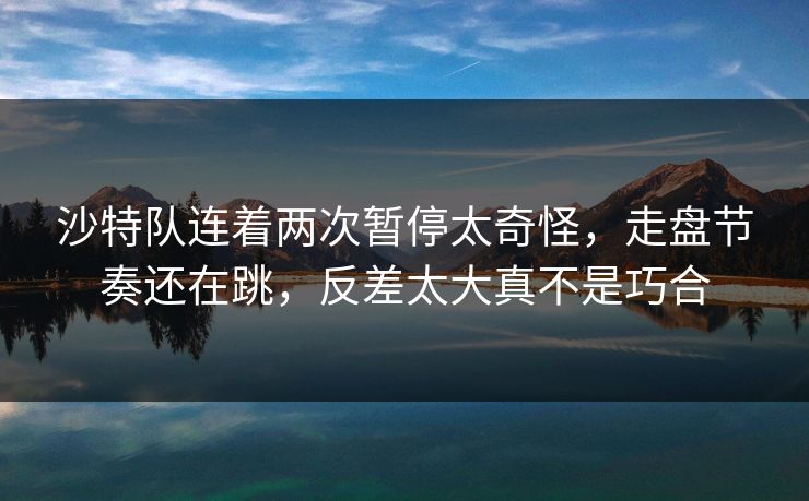 沙特队连着两次暂停太奇怪，走盘节奏还在跳，反差太大真不是巧合