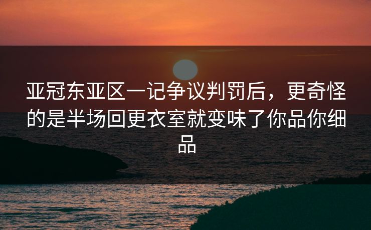 亚冠东亚区一记争议判罚后，更奇怪的是半场回更衣室就变味了你品你细品