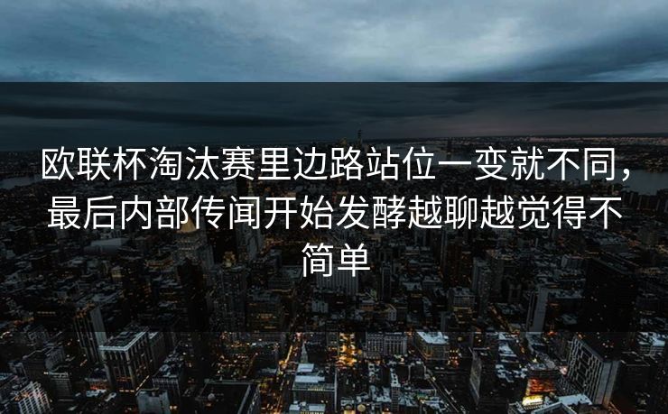 欧联杯淘汰赛里边路站位一变就不同，最后内部传闻开始发酵越聊越觉得不简单