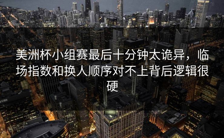 美洲杯小组赛最后十分钟太诡异，临场指数和换人顺序对不上背后逻辑很硬