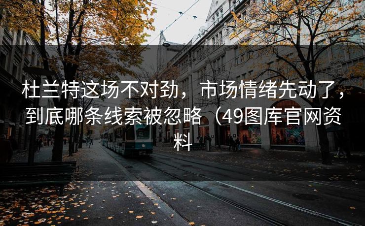 杜兰特这场不对劲，市场情绪先动了，到底哪条线索被忽略（49图库官网资料
