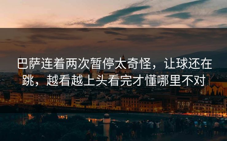 巴萨连着两次暂停太奇怪，让球还在跳，越看越上头看完才懂哪里不对