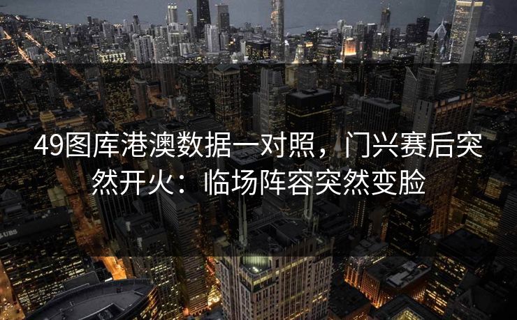 49图库港澳数据一对照，门兴赛后突然开火：临场阵容突然变脸