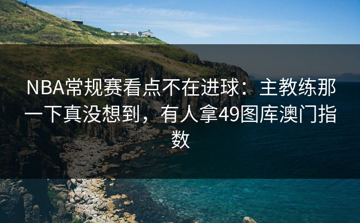 NBA常规赛看点不在进球：主教练那一下真没想到，有人拿49图库澳门指数