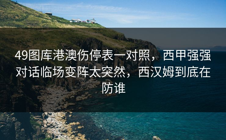 49图库港澳伤停表一对照，西甲强强对话临场变阵太突然，西汉姆到底在防谁