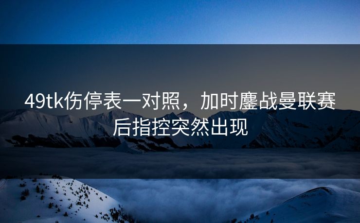 49tk伤停表一对照，加时鏖战曼联赛后指控突然出现