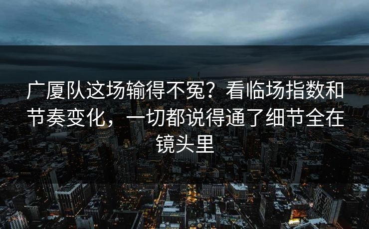 广厦队这场输得不冤？看临场指数和节奏变化，一切都说得通了细节全在镜头里