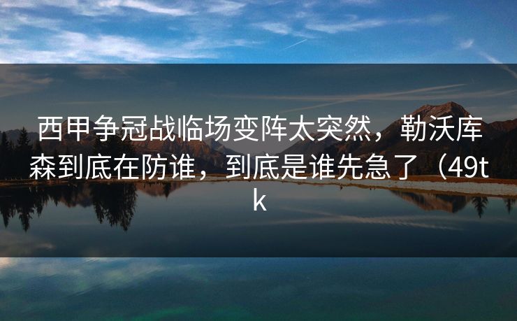 西甲争冠战临场变阵太突然，勒沃库森到底在防谁，到底是谁先急了（49tk