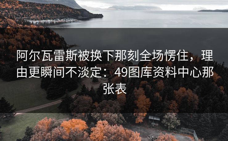 阿尔瓦雷斯被换下那刻全场愣住，理由更瞬间不淡定：49图库资料中心那张表