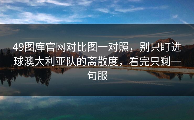 49图库官网对比图一对照，别只盯进球澳大利亚队的离散度，看完只剩一句服