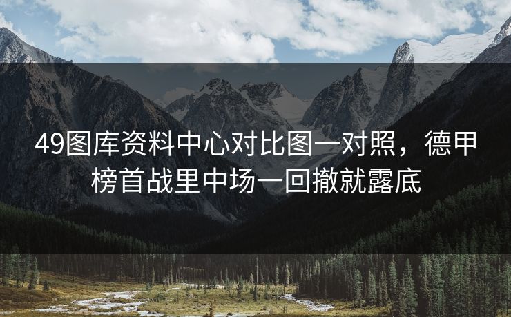 49图库资料中心对比图一对照，德甲榜首战里中场一回撤就露底