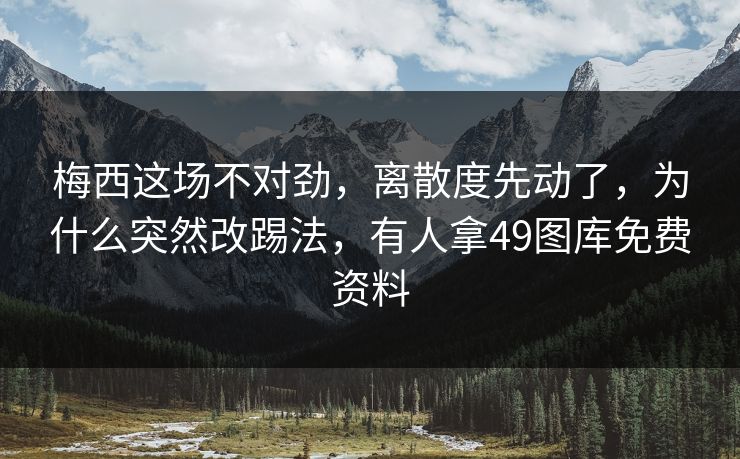 梅西这场不对劲,离散度先动了,为什么突然改踢法,有人拿49图库免费资料 梅西这场不对劲,离散度先动了,为什么突然改踢法,有人拿49图库免费资料