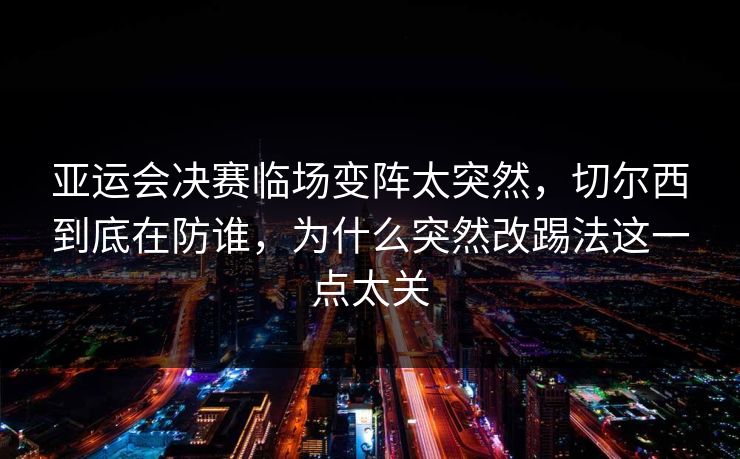 亚运会决赛临场变阵太突然，切尔西到底在防谁，为什么突然改踢法这一点太关