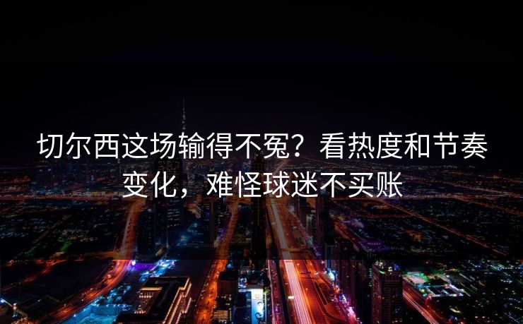 切尔西这场输得不冤?看热度和节奏变化,难怪球迷不买账 切尔西这场输得不冤?看热度和节奏变化,难怪球迷不买账