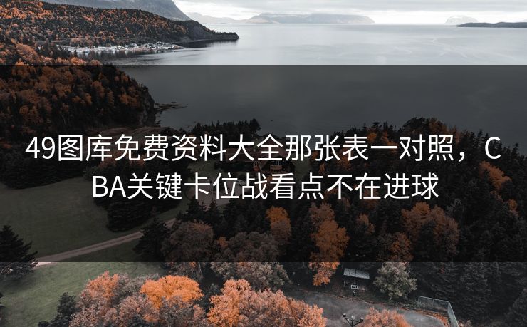 49图库免费资料大全那张表一对照，CBA关键卡位战看点不在进球