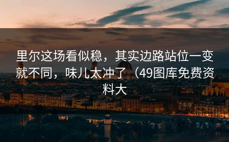 里尔这场看似稳，其实边路站位一变就不同，味儿太冲了（49图库免费资料大