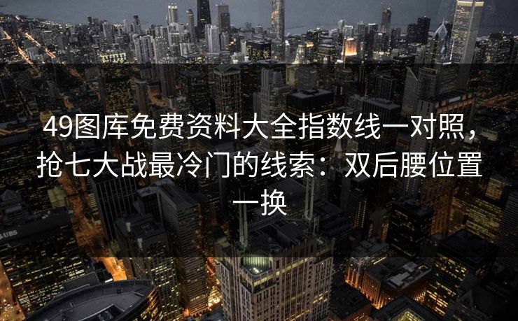 49图库免费资料大全指数线一对照，抢七大战最冷门的线索：双后腰位置一换