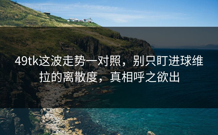 49tk这波走势一对照,别只盯进球维拉的离散度,真相呼之欲出 49tk这波走势一对照,别只盯进球维拉的离散度,真相呼之欲出