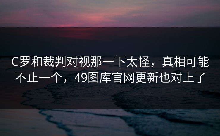 C罗和裁判对视那一下太怪,真相可能不止一个,49图库官网更新也对上了 C罗和裁判对视那一下太怪,真相可能不止一个,49图库官网更新也对上了