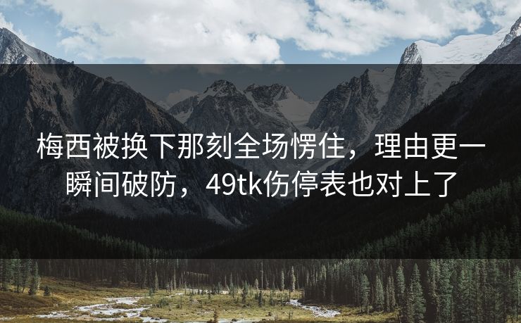 梅西被换下那刻全场愣住,理由更一瞬间破防,49tk伤停表也对上了 梅西被换下那刻全场愣住,理由更一瞬间破防,49tk伤停表也对上了