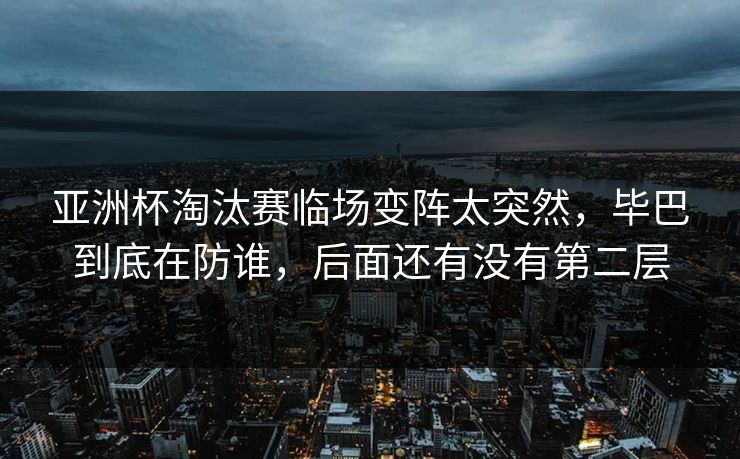 亚洲杯淘汰赛临场变阵太突然，毕巴到底在防谁，后面还有没有第二层
