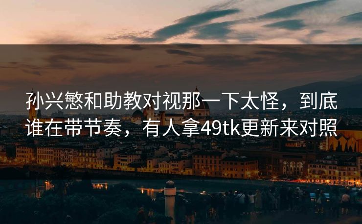 孙兴慜和助教对视那一下太怪，到底谁在带节奏，有人拿49tk更新来对照