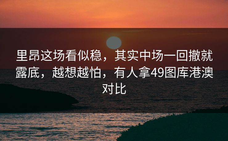 里昂这场看似稳，其实中场一回撤就露底，越想越怕，有人拿49图库港澳对比