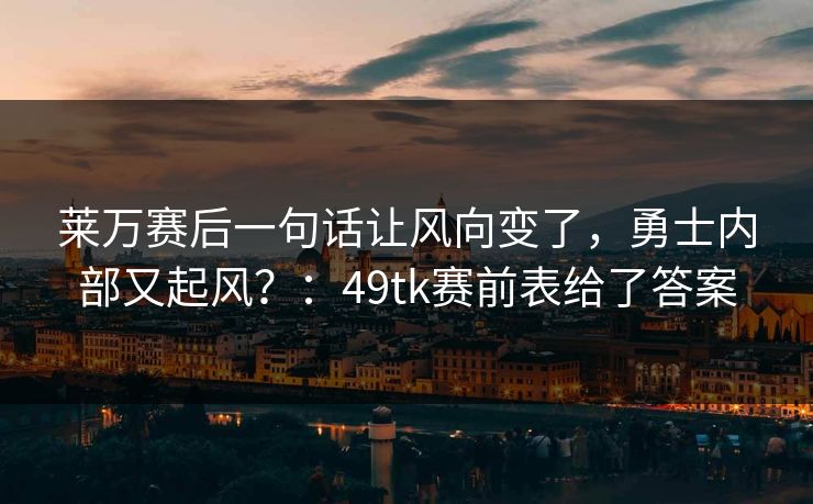 莱万赛后一句话让风向变了，勇士内部又起风？：49tk赛前表给了答案