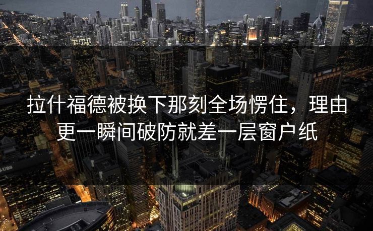 拉什福德被换下那刻全场愣住,理由更一瞬间破防就差一层窗户纸 拉什福德被换下那刻全场愣住,理由更一瞬间破防就差一层窗户纸