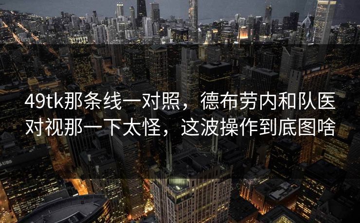 49tk那条线一对照，德布劳内和队医对视那一下太怪，这波操作到底图啥