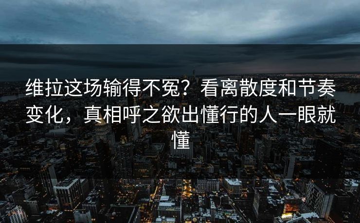维拉这场输得不冤？看离散度和节奏变化，真相呼之欲出懂行的人一眼就懂