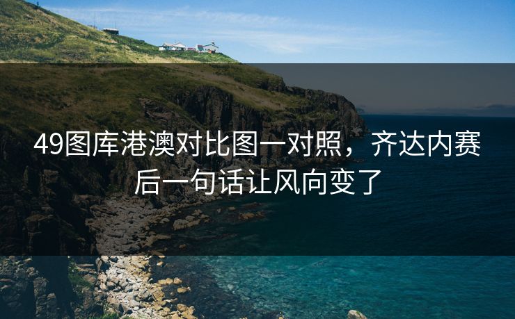 49图库港澳对比图一对照，齐达内赛后一句话让风向变了