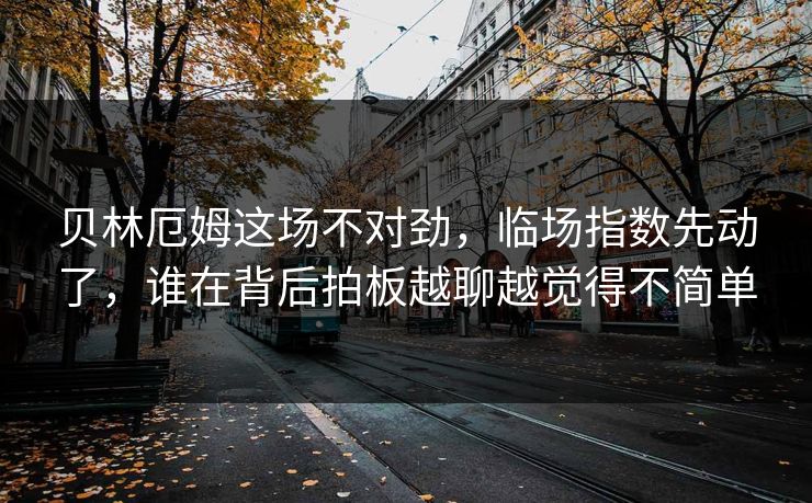 贝林厄姆这场不对劲，临场指数先动了，谁在背后拍板越聊越觉得不简单