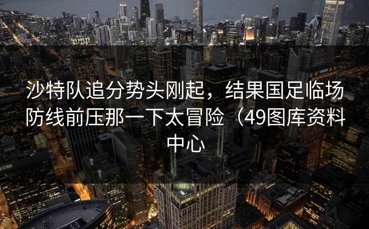 沙特队追分势头刚起，结果国足临场防线前压那一下太冒险（49图库资料中心