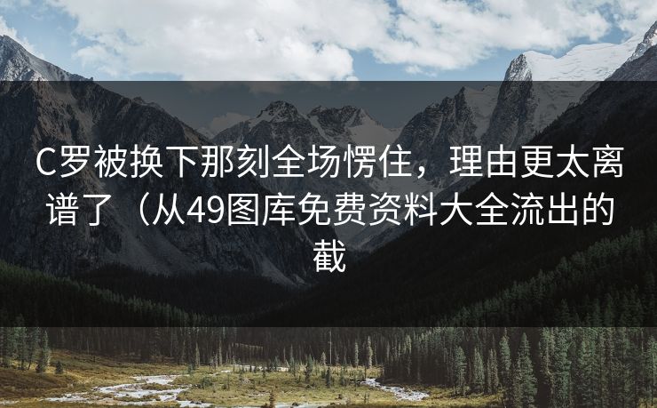 C罗被换下那刻全场愣住，理由更太离谱了（从49图库免费资料大全流出的截
