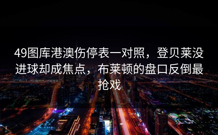 49图库港澳伤停表一对照，登贝莱没进球却成焦点，布莱顿的盘口反倒最抢戏