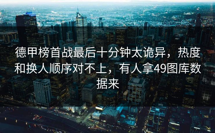德甲榜首战最后十分钟太诡异，热度和换人顺序对不上，有人拿49图库数据来