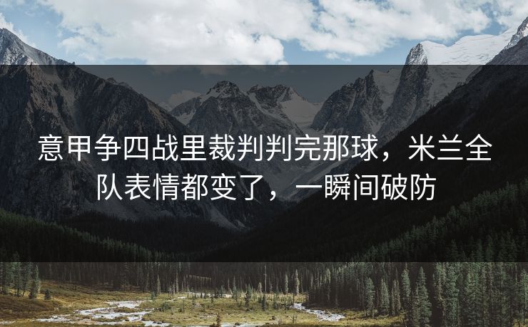 意甲争四战里裁判判完那球，米兰全队表情都变了，一瞬间破防