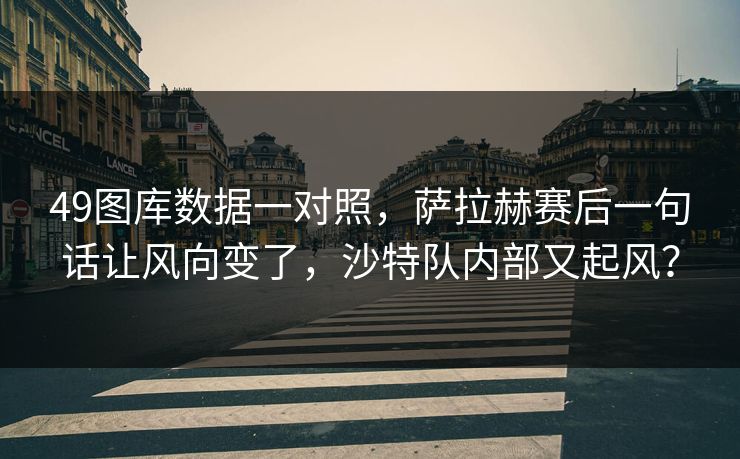 49图库数据一对照，萨拉赫赛后一句话让风向变了，沙特队内部又起风？