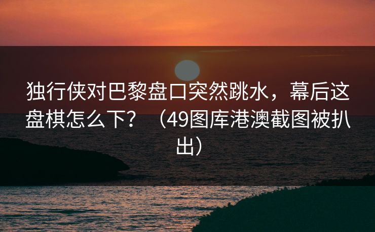 独行侠对巴黎盘口突然跳水，幕后这盘棋怎么下？（49图库港澳截图被扒出）