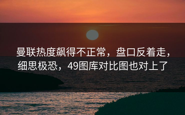 曼联热度飙得不正常，盘口反着走，细思极恐，49图库对比图也对上了