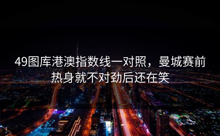 49图库港澳指数线一对照，曼城赛前热身就不对劲后还在笑