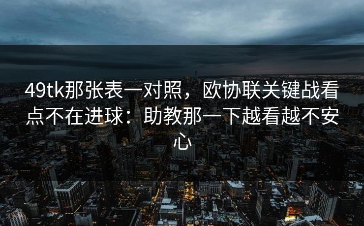 49tk那张表一对照,欧协联关键战看点不在进球:助教那一下越看越不安心 49tk那张表一对照,欧协联关键战看点不在进球:助教那一下越看越不安心