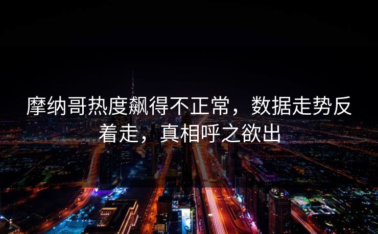 摩纳哥热度飙得不正常,数据走势反着走,真相呼之欲出 摩纳哥热度飙得不正常,数据走势反着走,真相呼之欲出