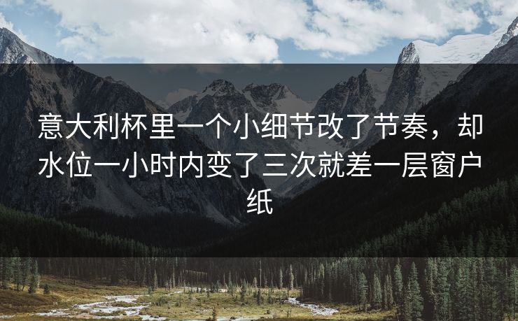 意大利杯里一个小细节改了节奏,却水位一小时内变了三次就差一层窗户纸 意大利杯里一个小细节改了节奏,却水位一小时内变了三次就差一层窗户纸