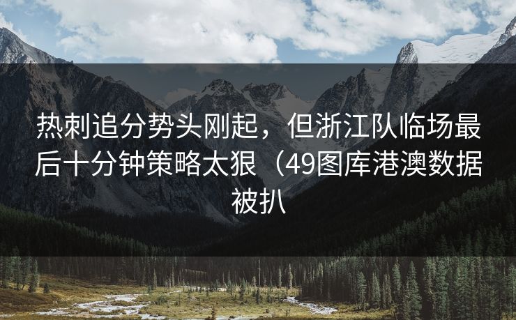 热刺追分势头刚起,但浙江队临场最后十分钟策略太狠(49图库港澳数据被扒 热刺追分势头刚起,但浙江队临场最后十分钟策略太狠(49图库港澳数据被扒
