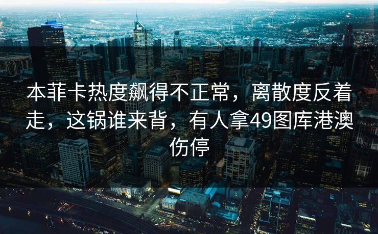 本菲卡热度飙得不正常,离散度反着走,这锅谁来背,有人拿49图库港澳伤停 本菲卡热度飙得不正常,离散度反着走,这锅谁来背,有人拿49图库港澳伤停