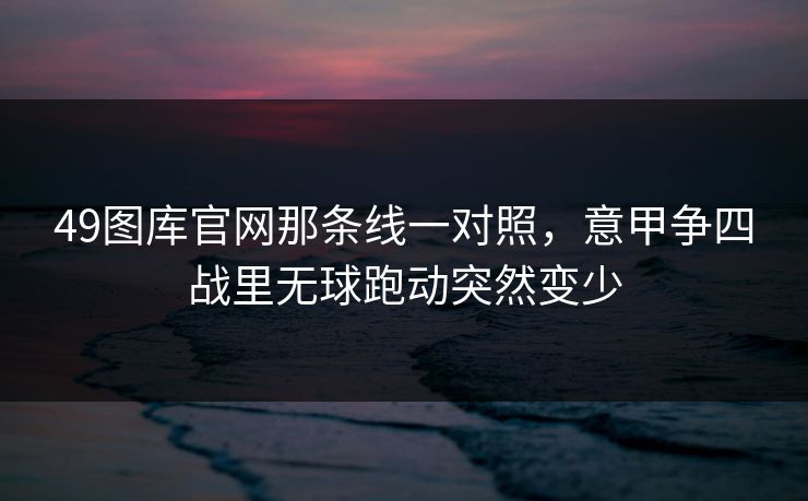 49图库官网那条线一对照,意甲争四战里无球跑动突然变少 49图库官网那条线一对照,意甲争四战里无球跑动突然变少