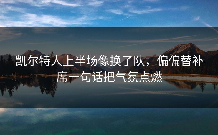 凯尔特人上半场像换了队，偏偏替补席一句话把气氛点燃